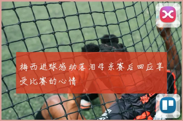 梅西进球感动落泪母亲赛后回应享受比赛的心情