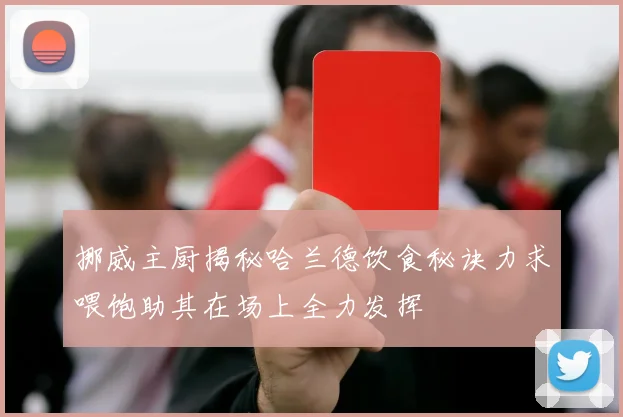 挪威主厨揭秘哈兰德饮食秘诀力求喂饱助其在场上全力发挥