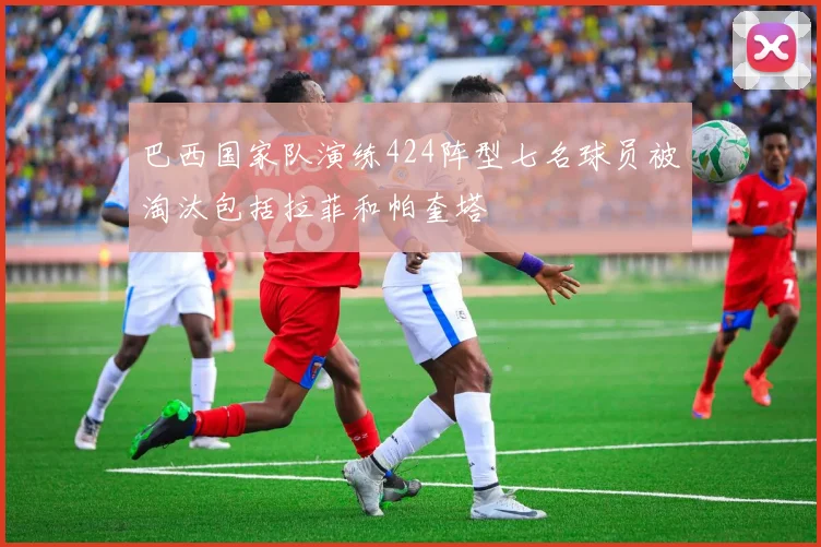 巴西国家队演练424阵型七名球员被淘汰包括拉菲和帕奎塔