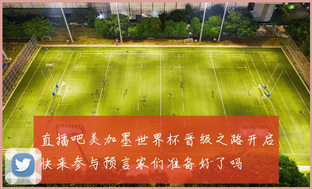 直播吧美加墨世界杯晋级之路开启快来参与预言家们准备好了吗