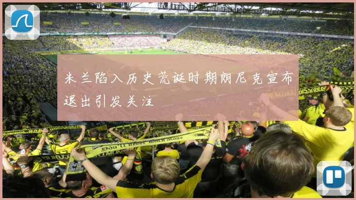 米兰陷入历史荒诞时期朗尼克宣布退出引发关注