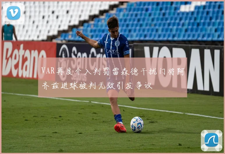 VAR再度介入判罚雷森德干扰门将阿齐兹进球被判无效引发争议