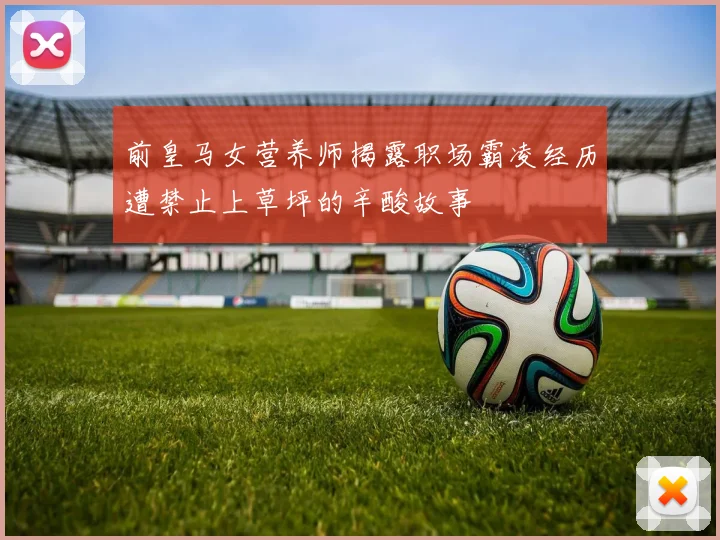 前皇马女营养师揭露职场霸凌经历遭禁止上草坪的辛酸故事