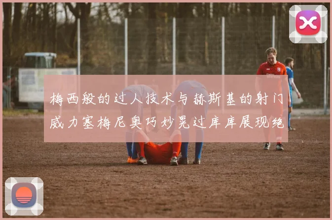 梅西般的过人技术与赫斯基的射门威力塞梅尼奥巧妙晃过库库展现绝佳脚法