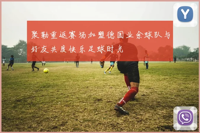 聚勒重返赛场加盟德国业余球队与好友共度快乐足球时光