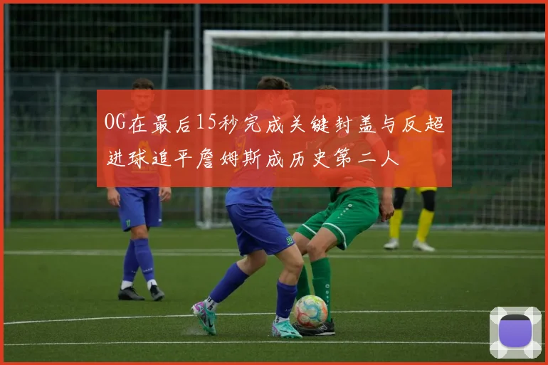 OG在最后15秒完成关键封盖与反超进球追平詹姆斯成历史第二人