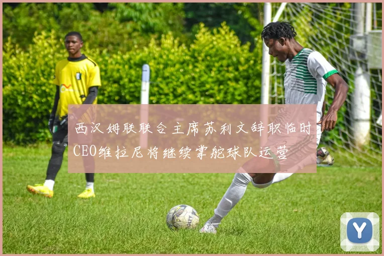 西汉姆联联合主席苏利文辞职临时CEO维拉尼将继续掌舵球队运营