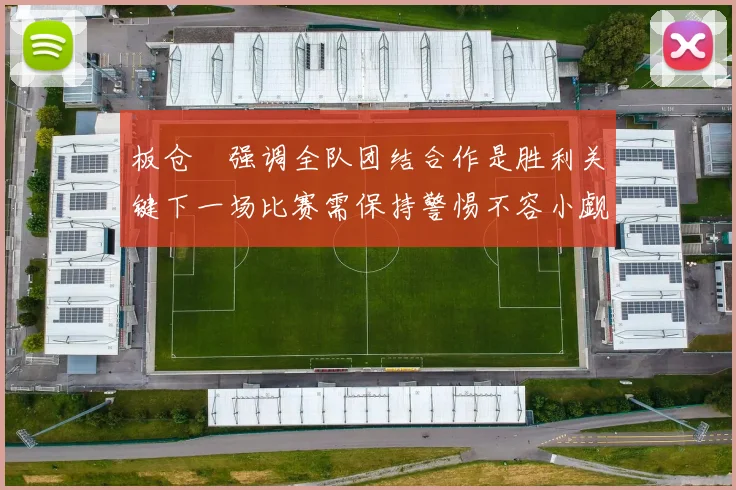 板仓滉强调全队团结合作是胜利关键下一场比赛需保持警惕不容小觑