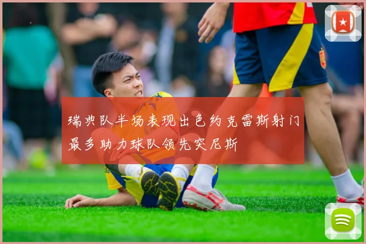瑞典队半场表现出色约克雷斯射门最多助力球队领先突尼斯