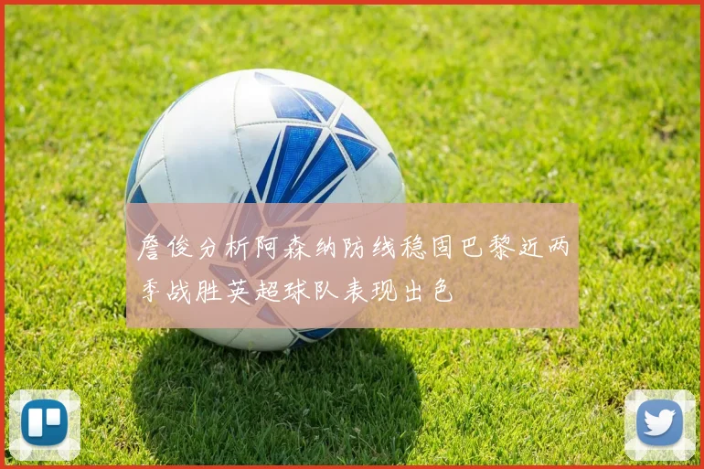 詹俊分析阿森纳防线稳固巴黎近两季战胜英超球队表现出色