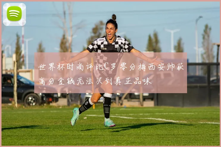 世界杯时尚评比C罗零分梅西安帅获高分金钱无法买到真正品味