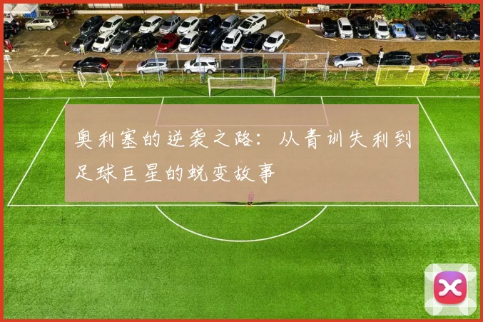 奥利塞的逆袭之路：从青训失利到足球巨星的蜕变故事