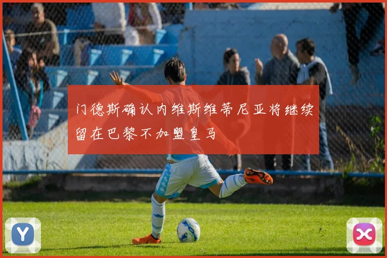 门德斯确认内维斯维蒂尼亚将继续留在巴黎不加盟皇马