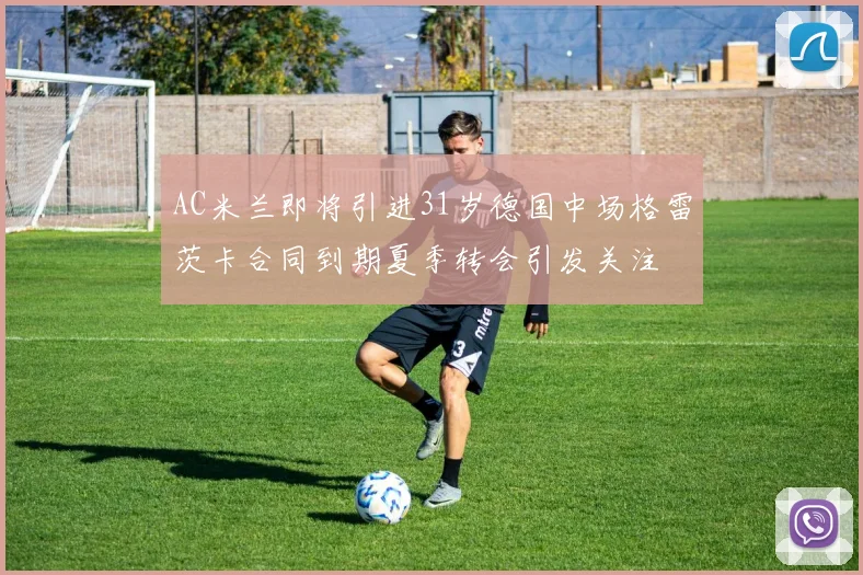 AC米兰即将引进31岁德国中场格雷茨卡合同到期夏季转会引发关注
