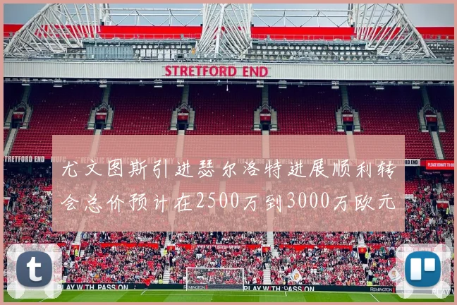 尤文图斯引进瑟尔洛特进展顺利转会总价预计在2500万到3000万欧元之间