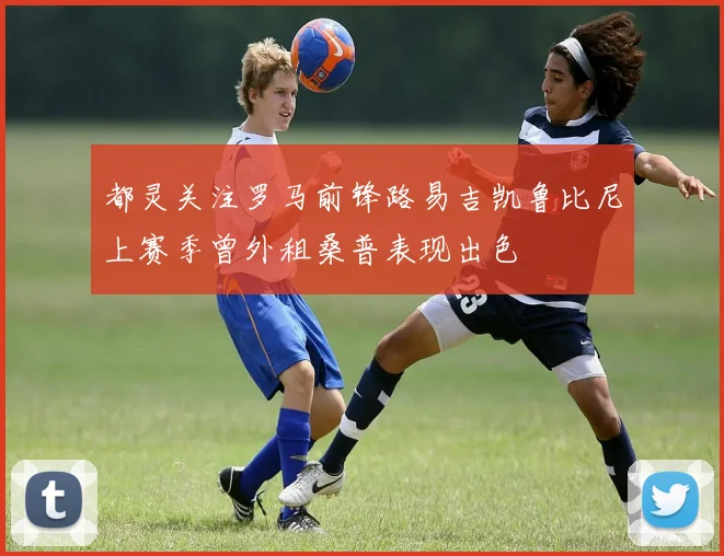 都灵关注罗马前锋路易吉凯鲁比尼上赛季曾外租桑普表现出色