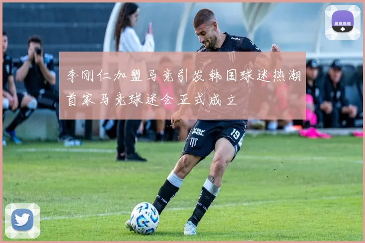 李刚仁加盟马竞引发韩国球迷热潮首家马竞球迷会正式成立