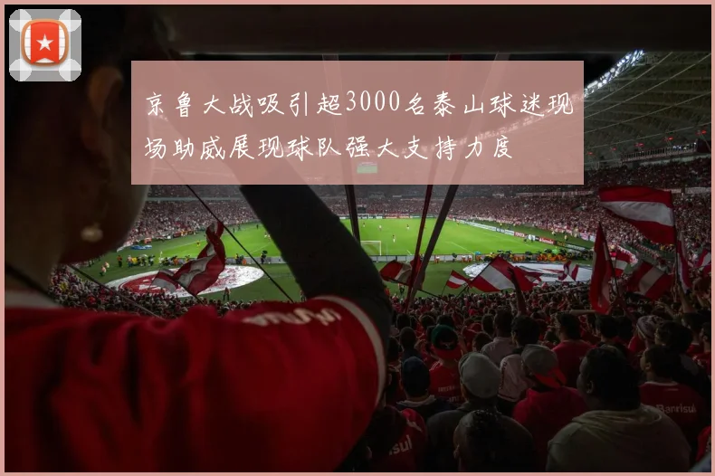 京鲁大战吸引超3000名泰山球迷现场助威展现球队强大支持力度