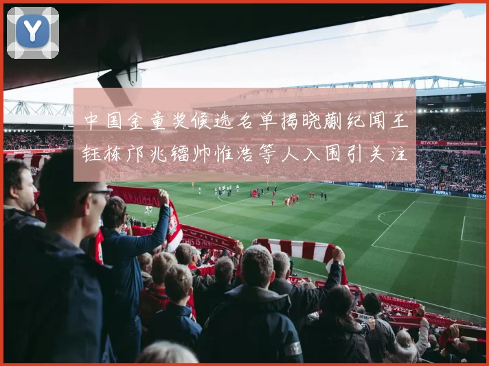 中国金童奖候选名单揭晓蒯纪闻王钰栋邝兆镭帅惟浩等人入围引关注