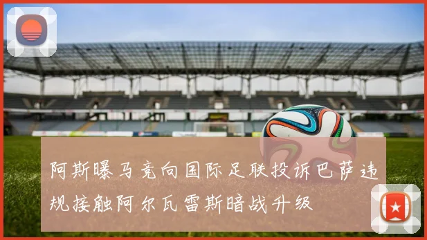阿斯曝马竞向国际足联投诉巴萨违规接触阿尔瓦雷斯暗战升级