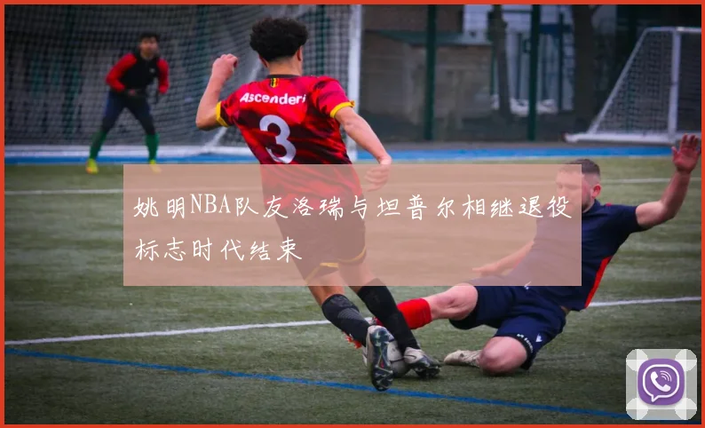 姚明NBA队友洛瑞与坦普尔相继退役标志时代结束