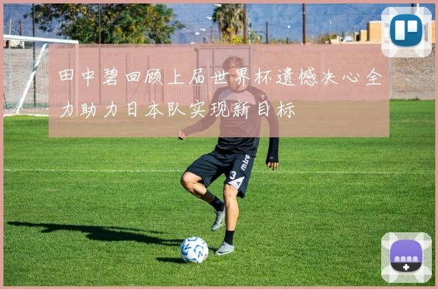 田中碧回顾上届世界杯遗憾决心全力助力日本队实现新目标