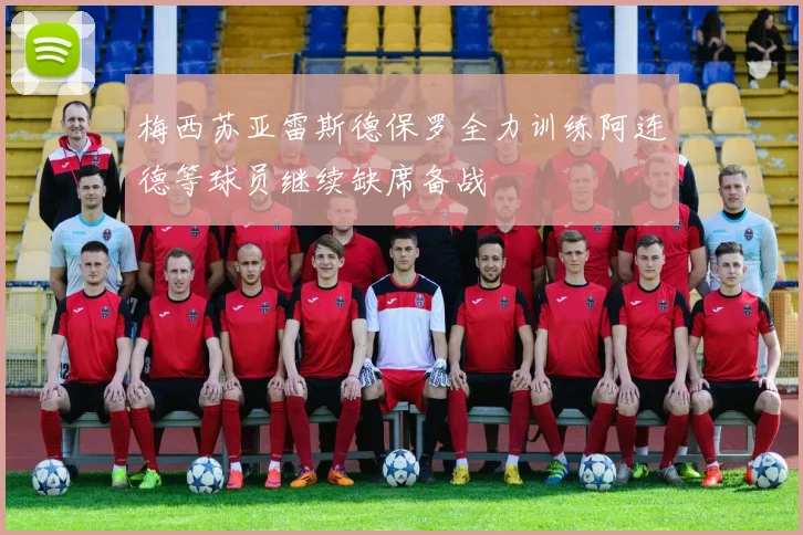 梅西苏亚雷斯德保罗全力训练阿连德等球员继续缺席备战