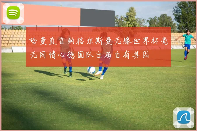 哈曼直言纳格尔斯曼无缘世界杯毫无同情心德国队出局自有其因