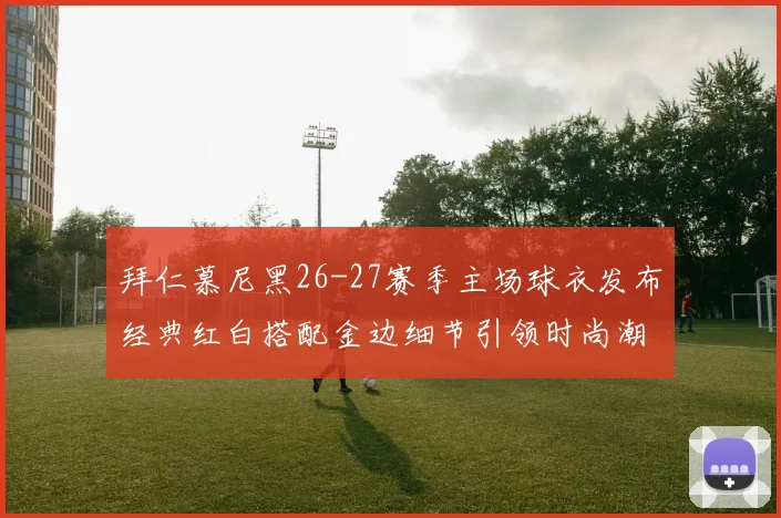 拜仁慕尼黑26-27赛季主场球衣发布经典红白搭配金边细节引领时尚潮流
