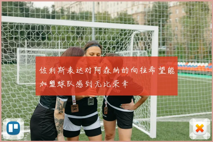佐利斯表达对阿森纳的向往希望能加盟球队感到无比荣幸