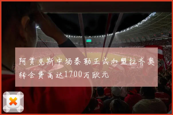 阿贾克斯中场泰勒正式加盟拉齐奥转会费高达1700万欧元