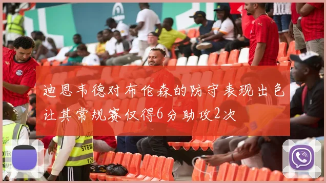 迪恩韦德对布伦森的防守表现出色让其常规赛仅得6分助攻2次