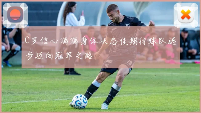 C罗信心满满身体状态佳期待球队逐步迈向冠军之路