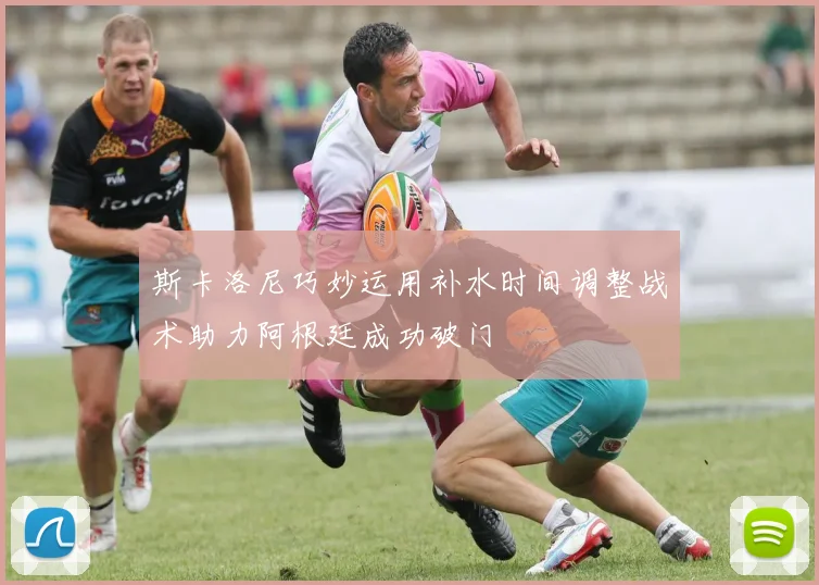 斯卡洛尼巧妙运用补水时间调整战术助力阿根廷成功破门