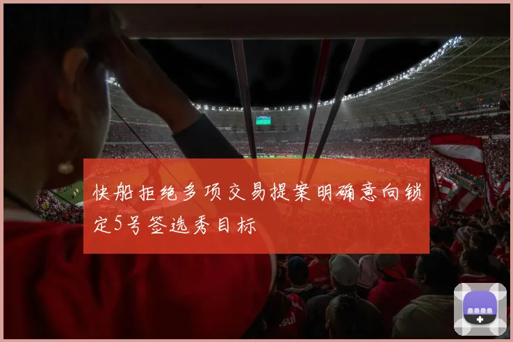 快船拒绝多项交易提案明确意向锁定5号签选秀目标