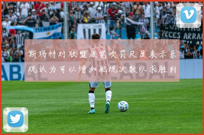 斯玛特对联盟放宽吹罚尺度表示乐观认为可以增加犯规次数以求胜利