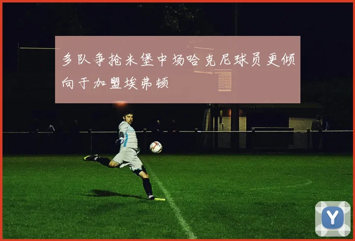 多队争抢米堡中场哈克尼球员更倾向于加盟埃弗顿