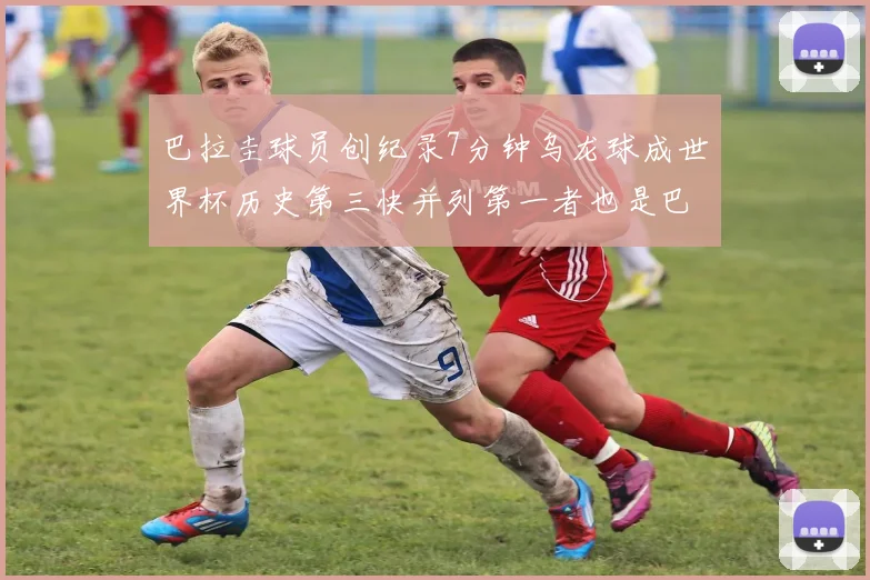 巴拉圭球员创纪录7分钟乌龙球成世界杯历史第三快并列第一者也是巴拉圭人